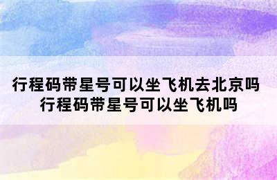 行程码带星号可以坐飞机去北京吗 行程码带星号可以坐飞机吗